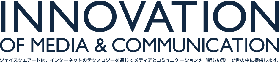 INNOVATION OF MEDIA & COMMUNICATION　ジェイクスクエアードは、インターネットのテクノロジーを通じてメディアとコミュニケーションを「新しい形」で世の中に提供します。